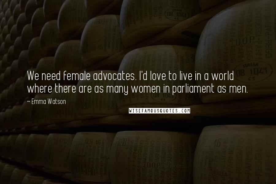 Emma Watson Quotes: We need female advocates. I'd love to live in a world where there are as many women in parliament as men.