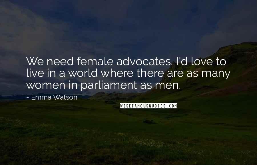 Emma Watson Quotes: We need female advocates. I'd love to live in a world where there are as many women in parliament as men.