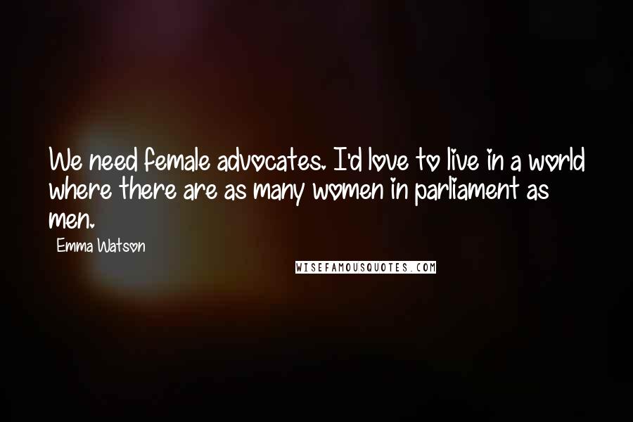 Emma Watson Quotes: We need female advocates. I'd love to live in a world where there are as many women in parliament as men.