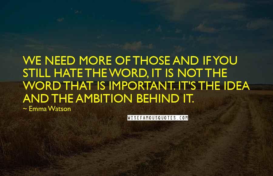 Emma Watson Quotes: WE NEED MORE OF THOSE AND IF YOU STILL HATE THE WORD, IT IS NOT THE WORD THAT IS IMPORTANT. IT'S THE IDEA AND THE AMBITION BEHIND IT.