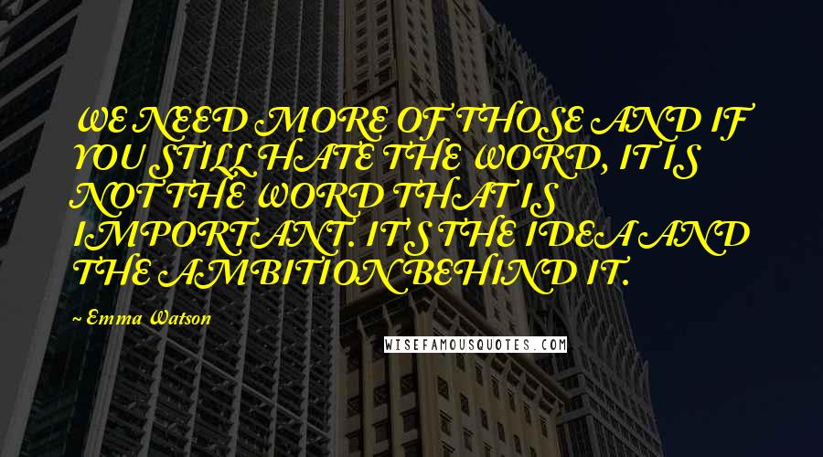 Emma Watson Quotes: WE NEED MORE OF THOSE AND IF YOU STILL HATE THE WORD, IT IS NOT THE WORD THAT IS IMPORTANT. IT'S THE IDEA AND THE AMBITION BEHIND IT.