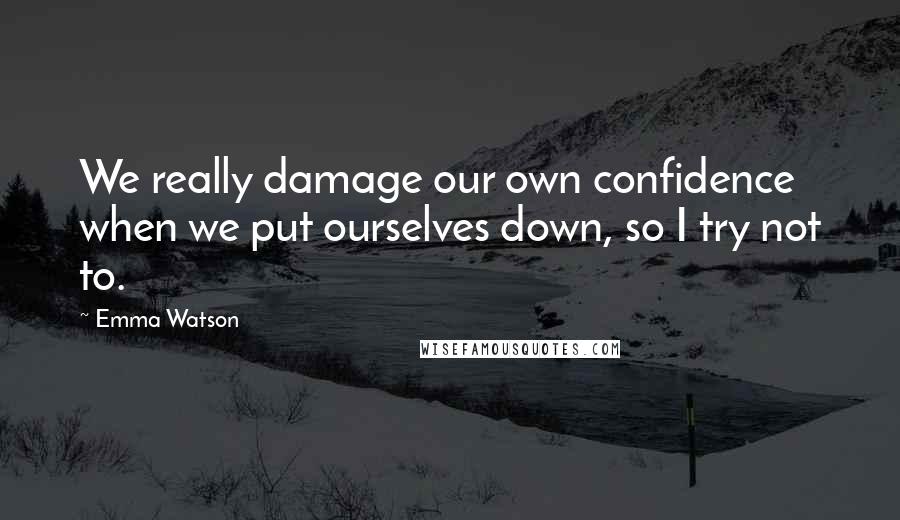 Emma Watson Quotes: We really damage our own confidence when we put ourselves down, so I try not to.