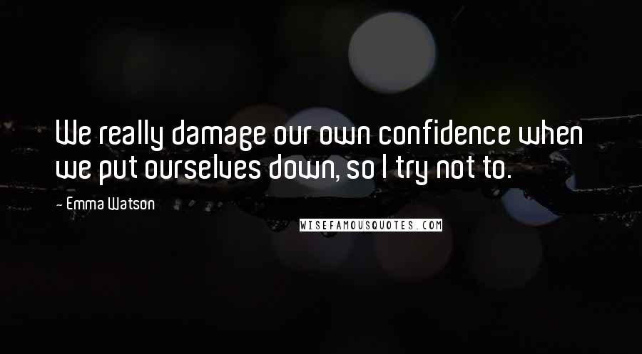 Emma Watson Quotes: We really damage our own confidence when we put ourselves down, so I try not to.