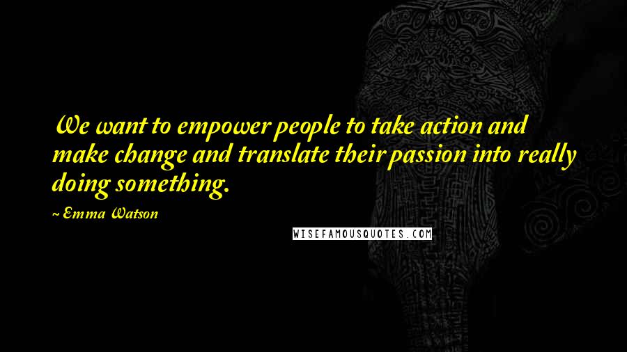 Emma Watson Quotes: We want to empower people to take action and make change and translate their passion into really doing something.