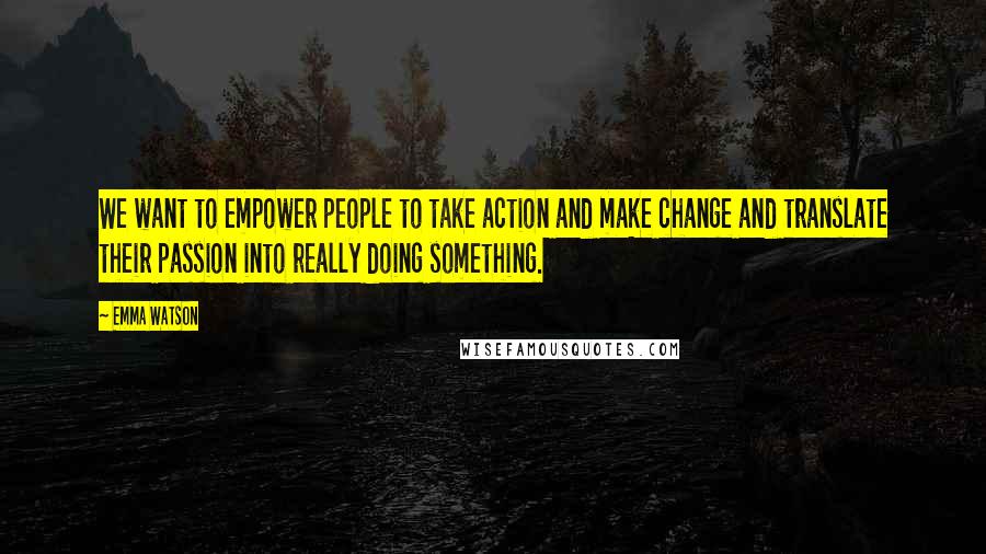Emma Watson Quotes: We want to empower people to take action and make change and translate their passion into really doing something.