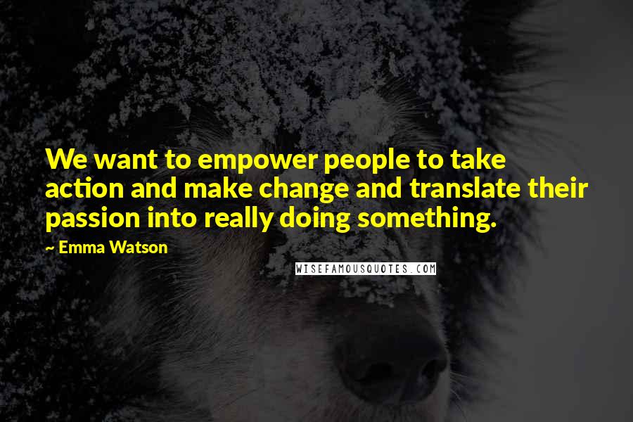 Emma Watson Quotes: We want to empower people to take action and make change and translate their passion into really doing something.