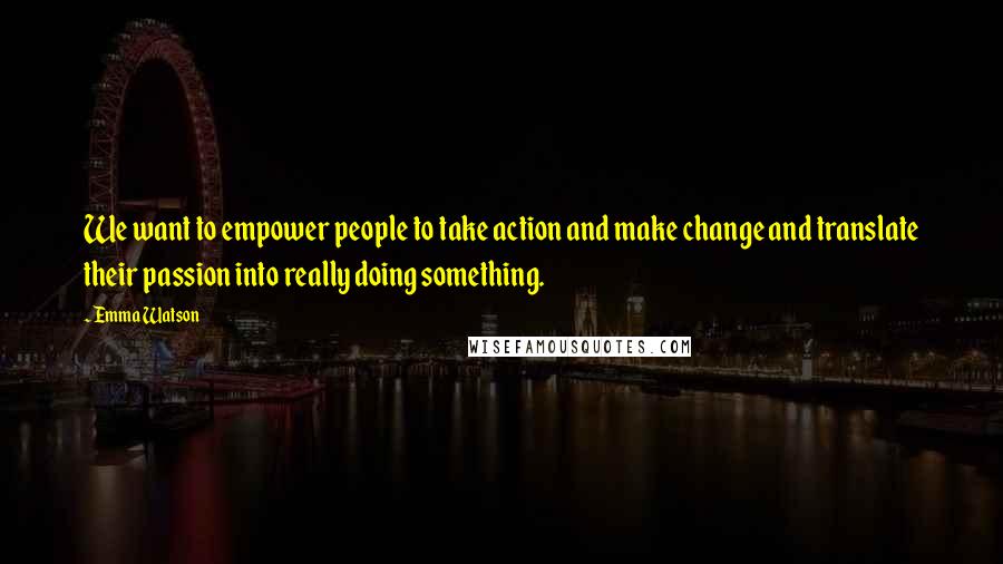 Emma Watson Quotes: We want to empower people to take action and make change and translate their passion into really doing something.