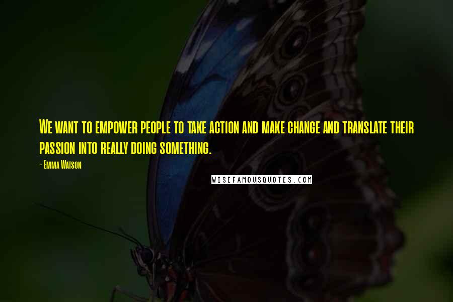 Emma Watson Quotes: We want to empower people to take action and make change and translate their passion into really doing something.