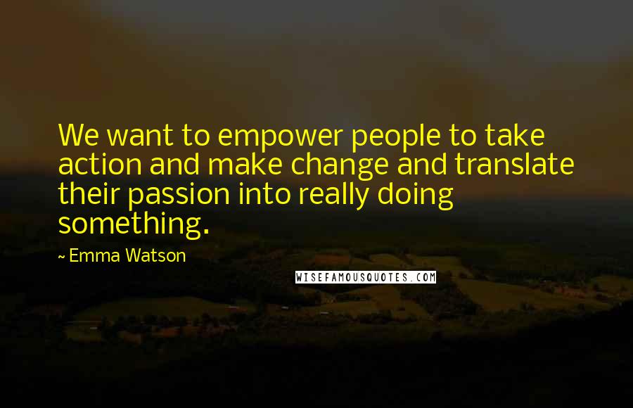 Emma Watson Quotes: We want to empower people to take action and make change and translate their passion into really doing something.