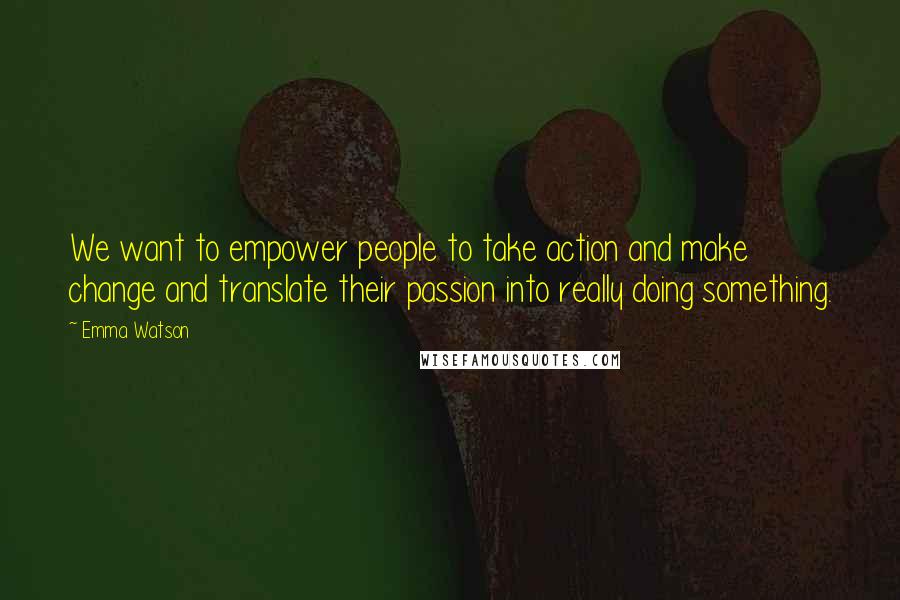 Emma Watson Quotes: We want to empower people to take action and make change and translate their passion into really doing something.