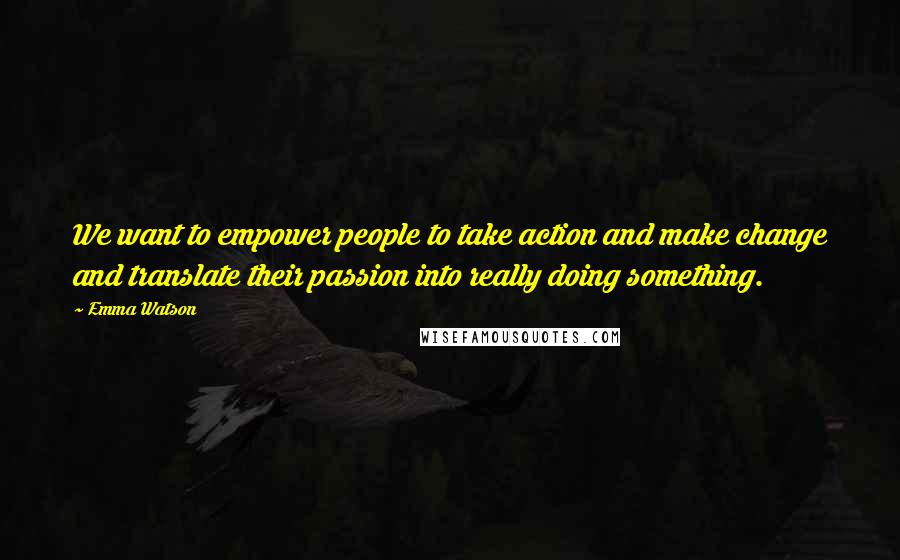 Emma Watson Quotes: We want to empower people to take action and make change and translate their passion into really doing something.