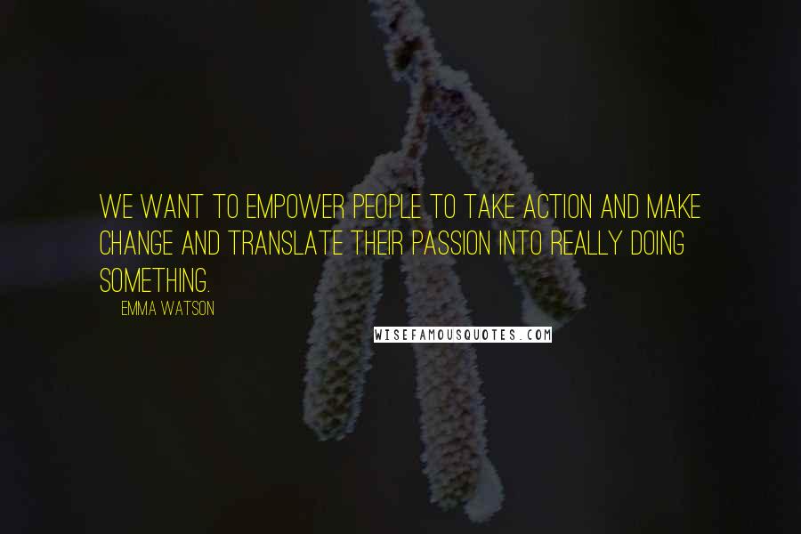 Emma Watson Quotes: We want to empower people to take action and make change and translate their passion into really doing something.
