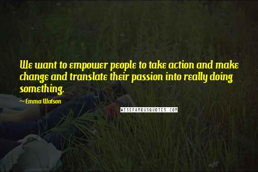 Emma Watson Quotes: We want to empower people to take action and make change and translate their passion into really doing something.