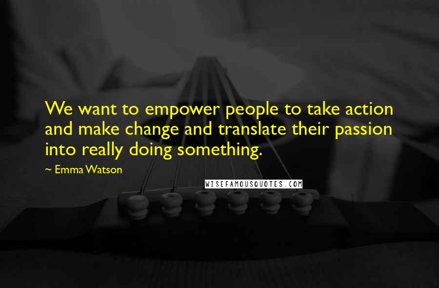 Emma Watson Quotes: We want to empower people to take action and make change and translate their passion into really doing something.