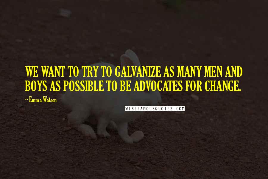 Emma Watson Quotes: WE WANT TO TRY TO GALVANIZE AS MANY MEN AND BOYS AS POSSIBLE TO BE ADVOCATES FOR CHANGE.