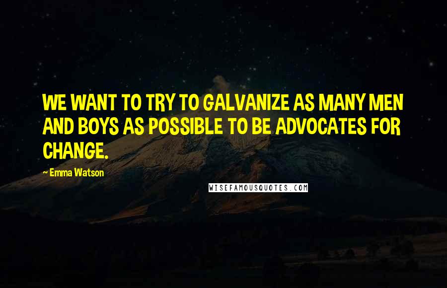 Emma Watson Quotes: WE WANT TO TRY TO GALVANIZE AS MANY MEN AND BOYS AS POSSIBLE TO BE ADVOCATES FOR CHANGE.