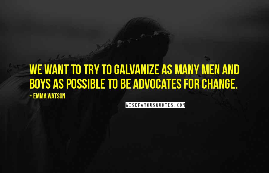 Emma Watson Quotes: WE WANT TO TRY TO GALVANIZE AS MANY MEN AND BOYS AS POSSIBLE TO BE ADVOCATES FOR CHANGE.