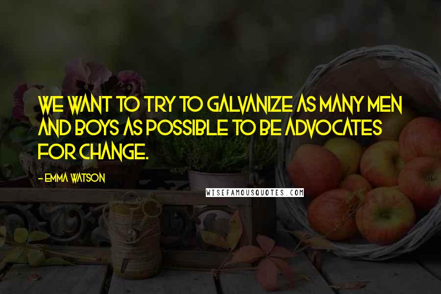 Emma Watson Quotes: WE WANT TO TRY TO GALVANIZE AS MANY MEN AND BOYS AS POSSIBLE TO BE ADVOCATES FOR CHANGE.