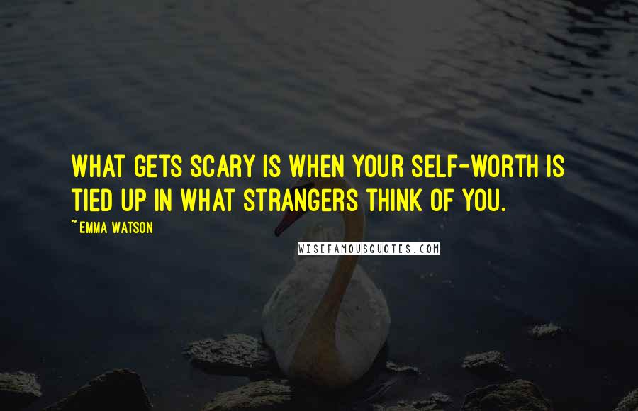 Emma Watson Quotes: What gets scary is when your self-worth is tied up in what strangers think of you.