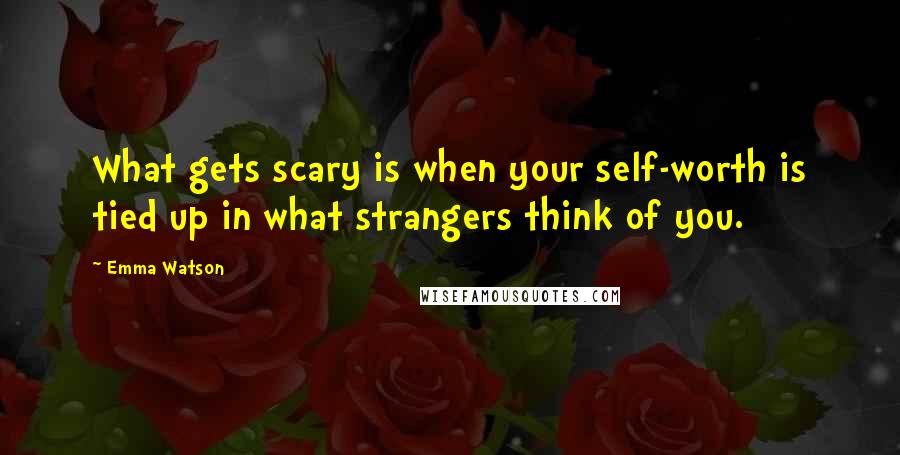 Emma Watson Quotes: What gets scary is when your self-worth is tied up in what strangers think of you.