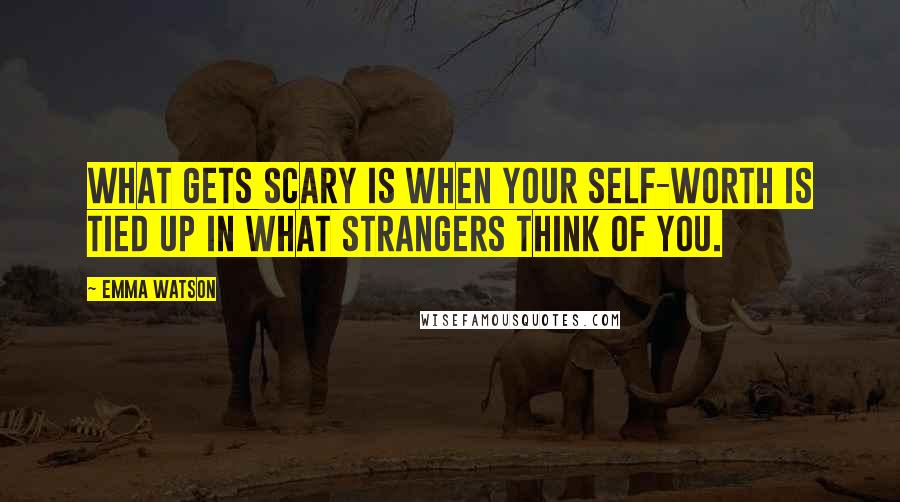 Emma Watson Quotes: What gets scary is when your self-worth is tied up in what strangers think of you.