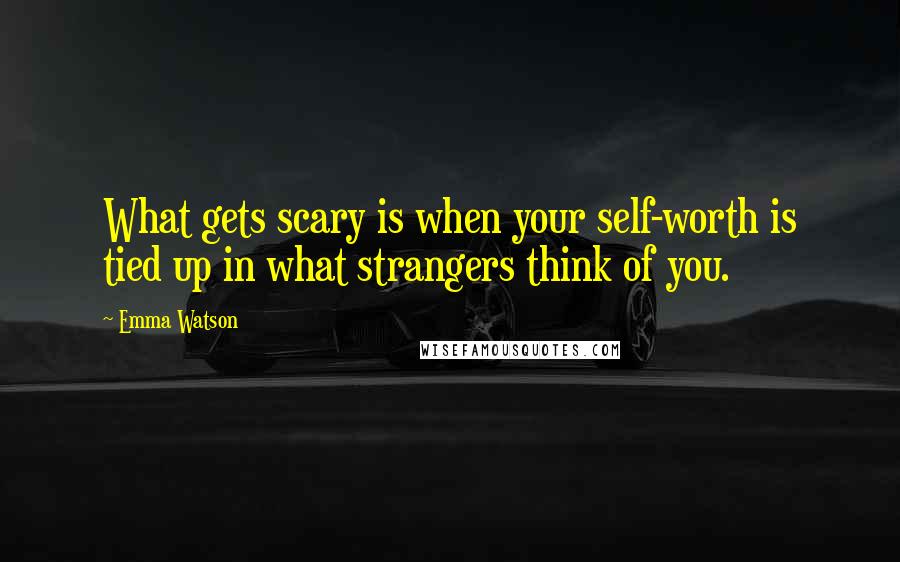 Emma Watson Quotes: What gets scary is when your self-worth is tied up in what strangers think of you.