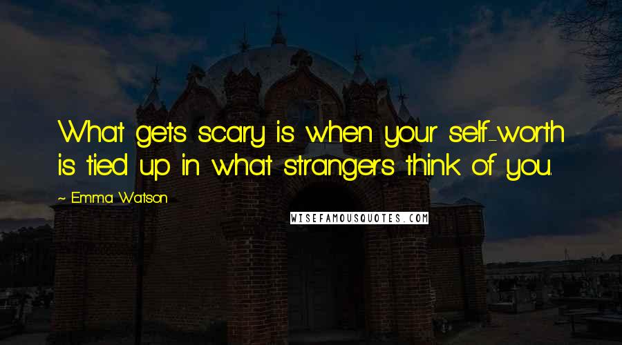 Emma Watson Quotes: What gets scary is when your self-worth is tied up in what strangers think of you.