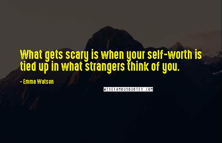 Emma Watson Quotes: What gets scary is when your self-worth is tied up in what strangers think of you.