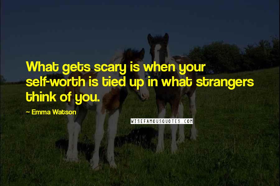 Emma Watson Quotes: What gets scary is when your self-worth is tied up in what strangers think of you.