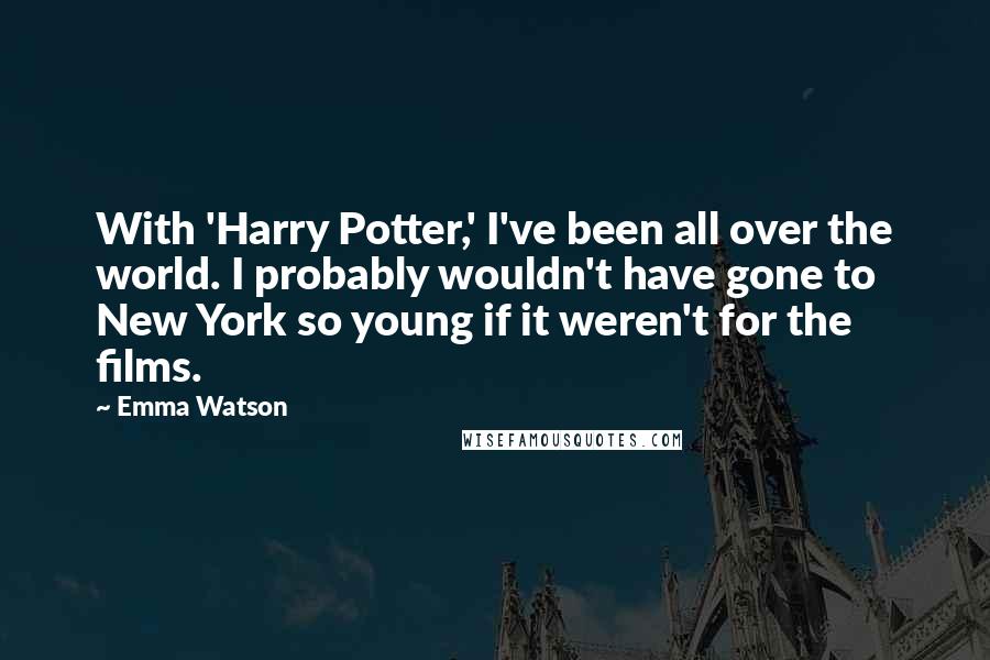 Emma Watson Quotes: With 'Harry Potter,' I've been all over the world. I probably wouldn't have gone to New York so young if it weren't for the films.