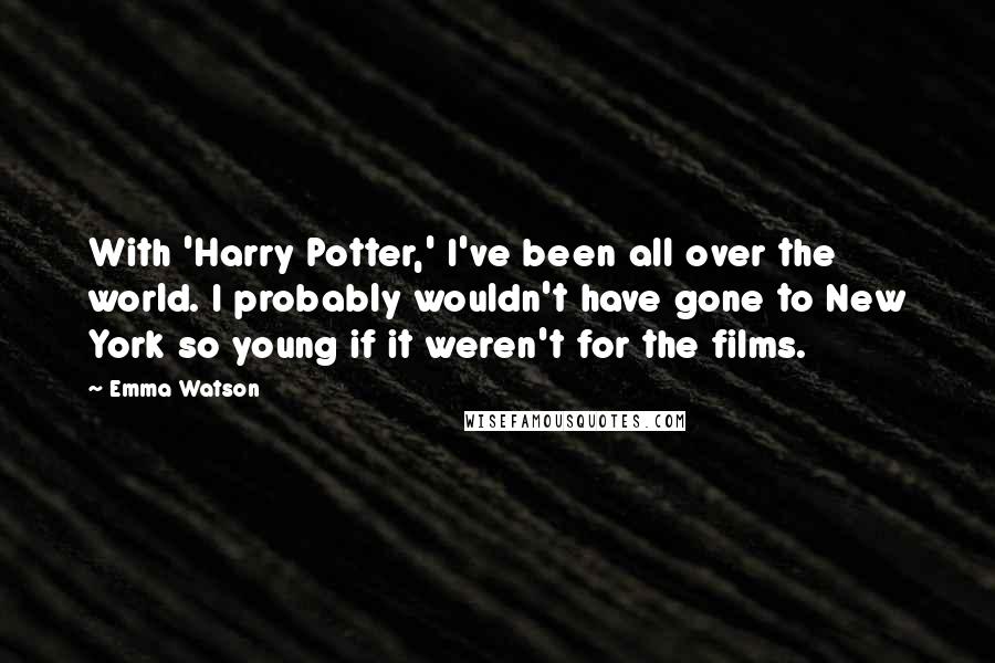 Emma Watson Quotes: With 'Harry Potter,' I've been all over the world. I probably wouldn't have gone to New York so young if it weren't for the films.