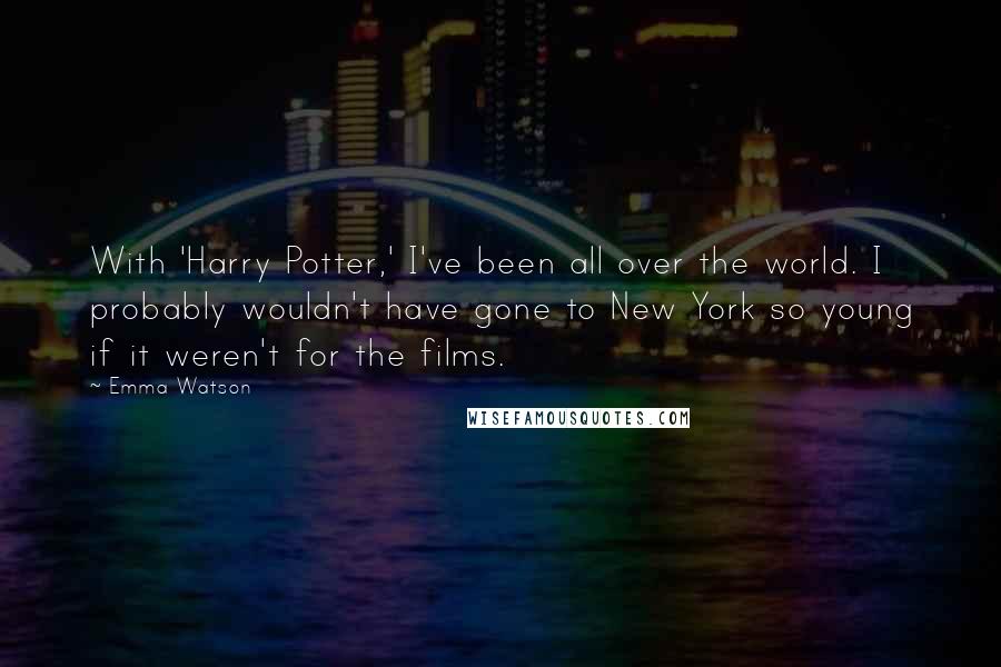 Emma Watson Quotes: With 'Harry Potter,' I've been all over the world. I probably wouldn't have gone to New York so young if it weren't for the films.