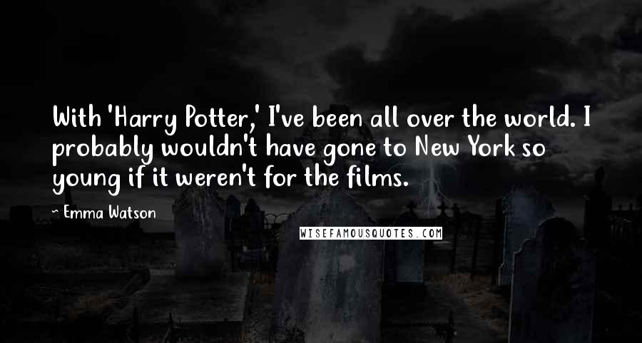 Emma Watson Quotes: With 'Harry Potter,' I've been all over the world. I probably wouldn't have gone to New York so young if it weren't for the films.