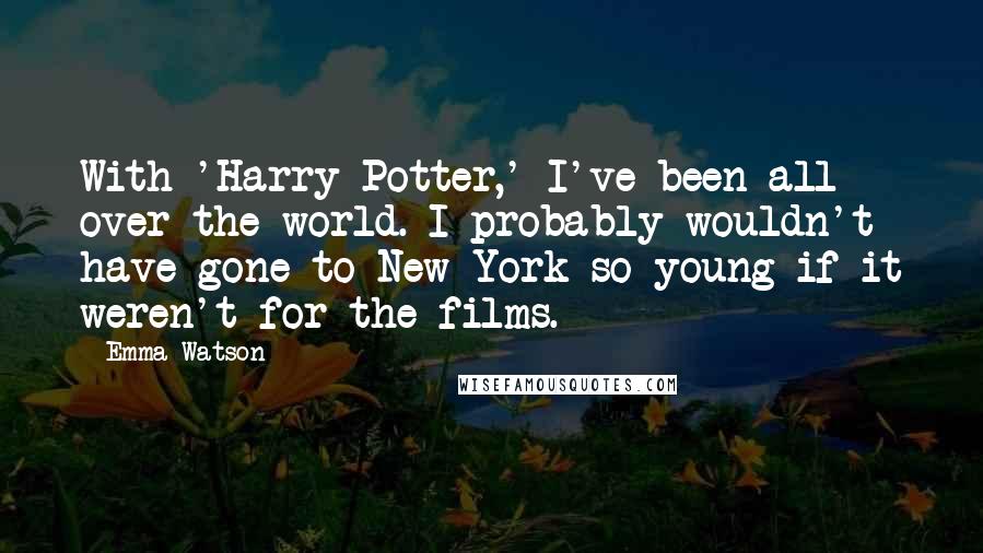 Emma Watson Quotes: With 'Harry Potter,' I've been all over the world. I probably wouldn't have gone to New York so young if it weren't for the films.