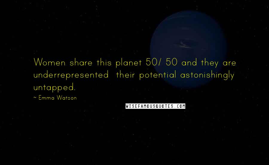Emma Watson Quotes: Women share this planet 50/ 50 and they are underrepresented their potential astonishingly untapped.