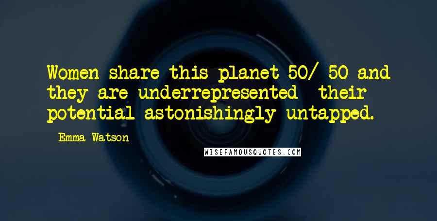 Emma Watson Quotes: Women share this planet 50/ 50 and they are underrepresented their potential astonishingly untapped.