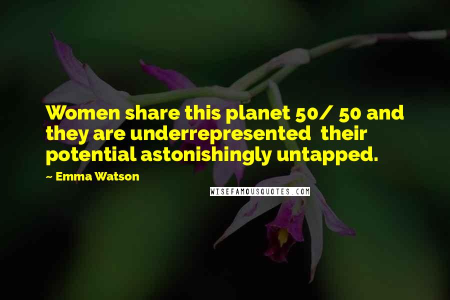 Emma Watson Quotes: Women share this planet 50/ 50 and they are underrepresented their potential astonishingly untapped.