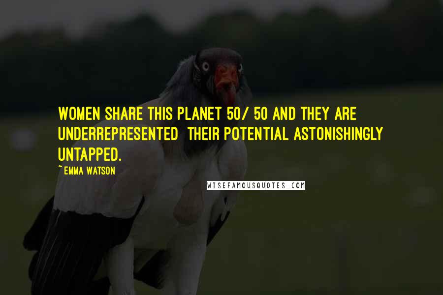 Emma Watson Quotes: Women share this planet 50/ 50 and they are underrepresented their potential astonishingly untapped.