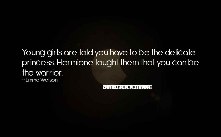 Emma Watson Quotes: Young girls are told you have to be the delicate princess. Hermione taught them that you can be the warrior.