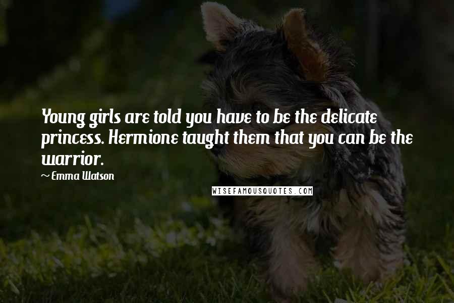 Emma Watson Quotes: Young girls are told you have to be the delicate princess. Hermione taught them that you can be the warrior.