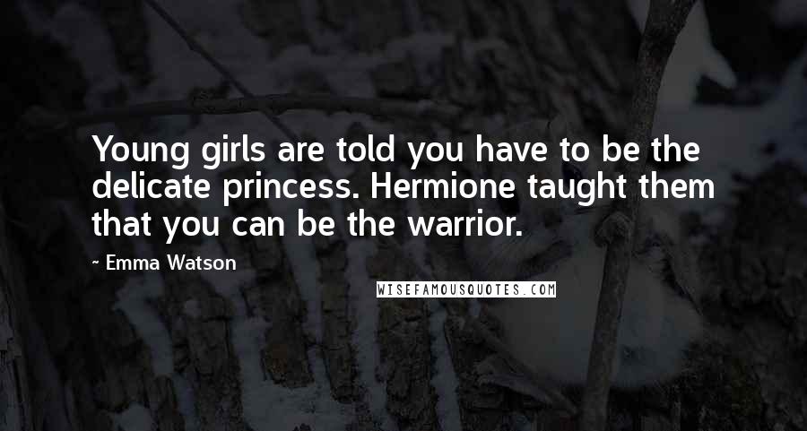 Emma Watson Quotes: Young girls are told you have to be the delicate princess. Hermione taught them that you can be the warrior.