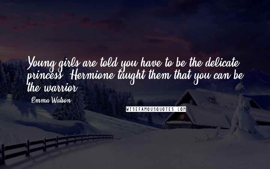 Emma Watson Quotes: Young girls are told you have to be the delicate princess. Hermione taught them that you can be the warrior.