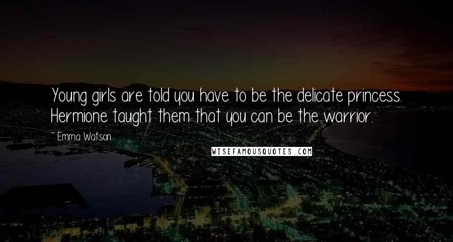 Emma Watson Quotes: Young girls are told you have to be the delicate princess. Hermione taught them that you can be the warrior.