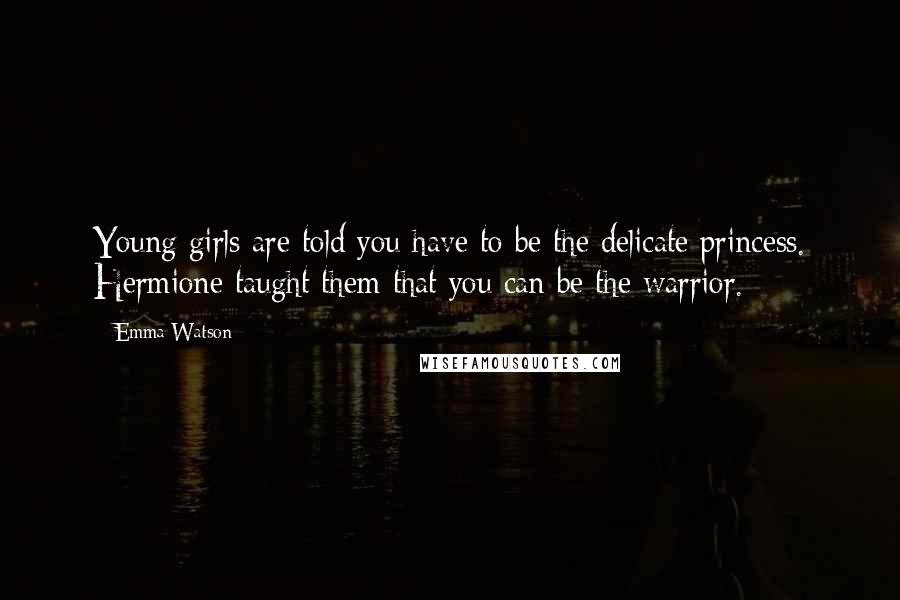 Emma Watson Quotes: Young girls are told you have to be the delicate princess. Hermione taught them that you can be the warrior.
