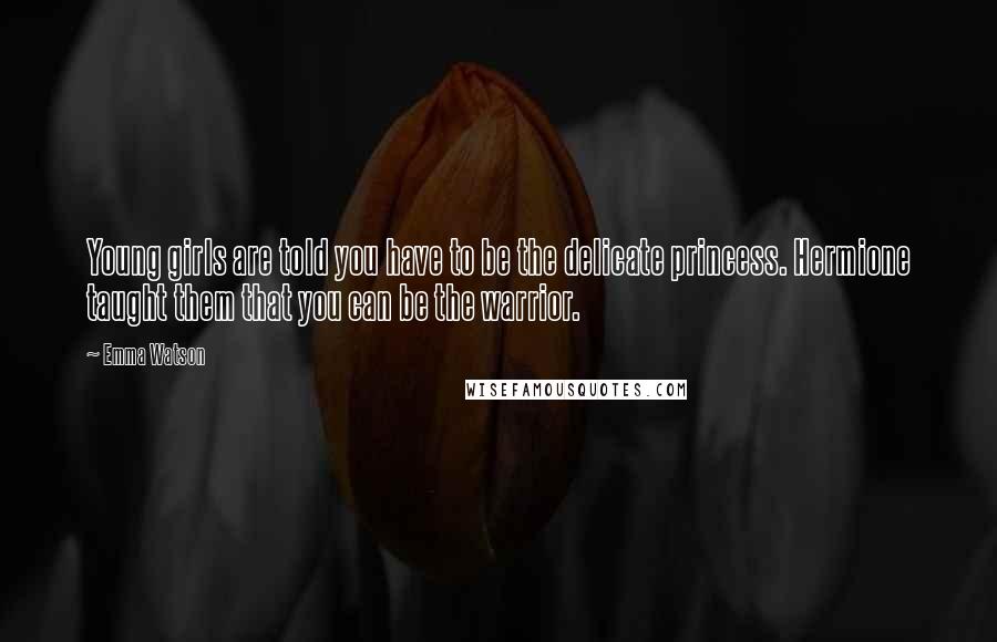 Emma Watson Quotes: Young girls are told you have to be the delicate princess. Hermione taught them that you can be the warrior.