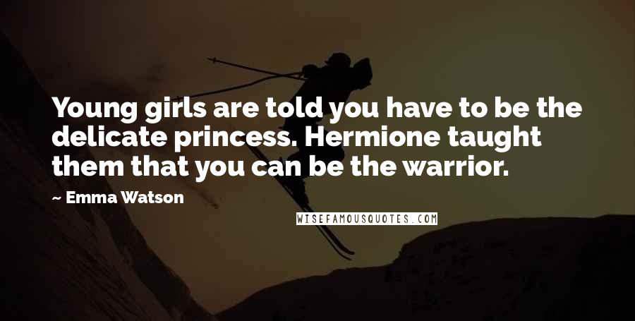 Emma Watson Quotes: Young girls are told you have to be the delicate princess. Hermione taught them that you can be the warrior.