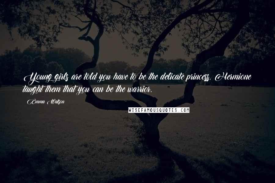 Emma Watson Quotes: Young girls are told you have to be the delicate princess. Hermione taught them that you can be the warrior.