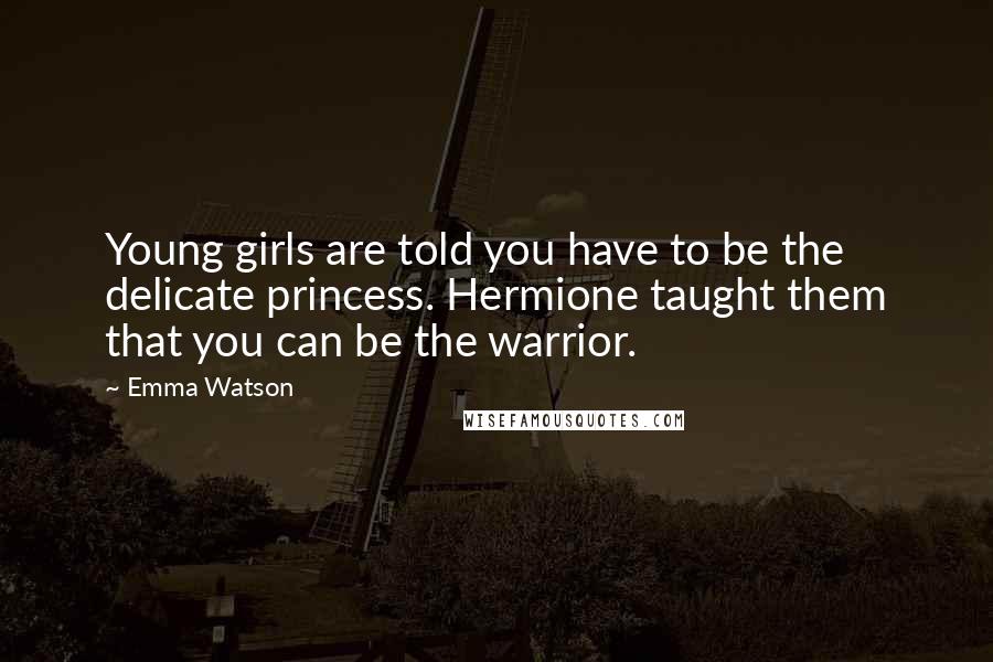 Emma Watson Quotes: Young girls are told you have to be the delicate princess. Hermione taught them that you can be the warrior.