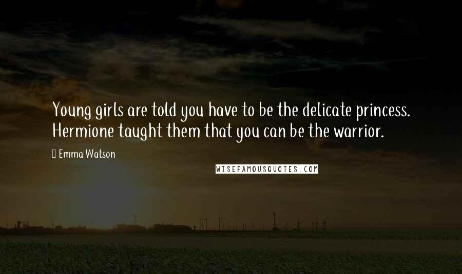 Emma Watson Quotes: Young girls are told you have to be the delicate princess. Hermione taught them that you can be the warrior.
