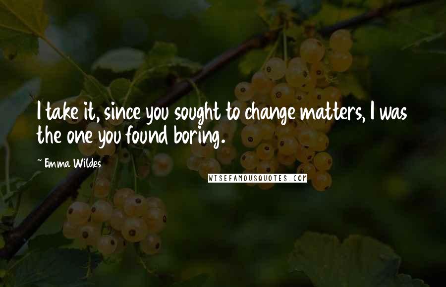 Emma Wildes Quotes: I take it, since you sought to change matters, I was the one you found boring.